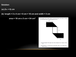Solution:

(a) (3m + 6) cm

(b) length = 3 x 4 cm + 6 cm = 18 cm and width = 3 cm

        area = 18 cm x 3 cm = 54 cm2
 