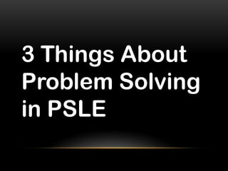 3 Things About
Problem Solving
in PSLE
 