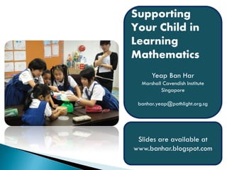 Supporting
Your Child in
Learning
Mathematics
      Yeap Ban Har
  Marshall Cavendish Institute
          Singapore

 banhar.yeap@pathlight.org.sg




 Slides are available at
www.banhar.blogspot.com
 