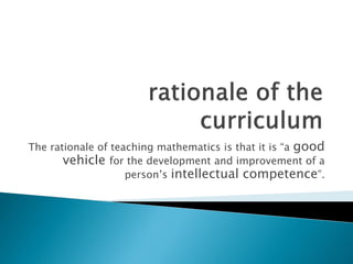 The rationale of teaching mathematics is that it is “a good
       vehicle for the development and improvement of a
                    person’s intellectual competence”.
 