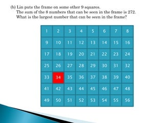 (b) Lin puts the frame on some other 9 squares.
    The sum of the 8 numbers that can be seen in the frame is 272.
    What is the largest number that can be seen in the frame?


                  1     2     3     4     5     6     7     8

                  9    10    11    12     13    14    15    16

                 17    18    19    20     21    22    23    24

                 25    26    27    28     29    30    31    32

                 33    34    35    36     37    38    39    40

                 41    42    43    44     45    46    47    48

                 49    50    51    52     53    54    55    56
 