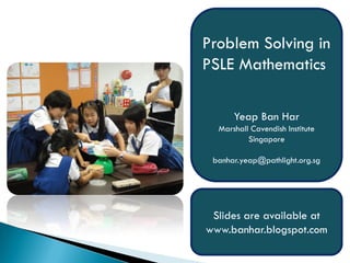 Problem Solving in
PSLE Mathematics

      Yeap Ban Har
  Marshall Cavendish Institute
          Singapore

 banhar.yeap@pathlight.org.sg




 Slides are available at
www.banhar.blogspot.com
 