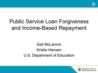 Public Service Loan Forgiveness and Income-Based Repayment Gail McLarnon Kristie Hansen U.S. Department of Education 
