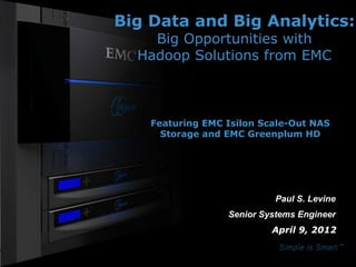 Big Data and Big Analytics:
                                                             Big Opportunities with
                                                           Hadoop Solutions from EMC



                                                             Featuring EMC Isilon Scale-Out NAS
                                                               Storage and EMC Greenplum HD




                                                                                     Paul S. Levine
                                                                           Senior Systems Engineer
                                                                                    April 9, 2012


© Copyright 2011 EMC Corporation. All rights reserved.                                                1
 