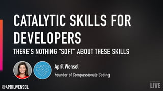 CATALYTIC SKILLS FOR
DEVELOPERS
April Wensel
Founder of Compassionate Coding
THERE’S NOTHING “SOFT” ABOUT THESE SKILLS
@APRILWENSEL
 
