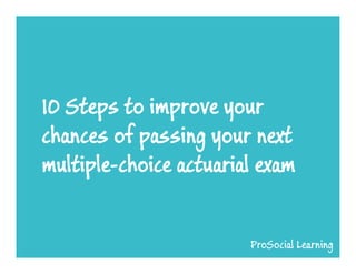 10 Steps to improve your
chances of passing your next
multiple-choice actuarial exam

 