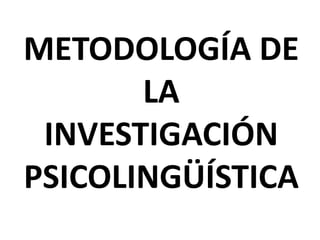 METODOLOGÍA DE
LA
INVESTIGACIÓN
PSICOLINGÜÍSTICA
 