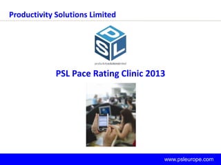 Productivity Solutions Limited




               PSL Pace Rating Clinic 2013




| 1 |            Working to improve your productivity   www.psleurope.com
 