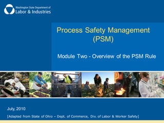 Process Safety Management
(PSM)
Module Two - Overview of the PSM Rule
[Adapted from State of Ohio – Dept. of Commerce, Div. of Labor & Worker Safety]
July, 2010
 