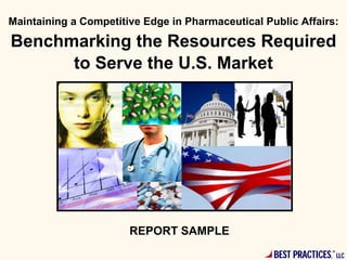 Maintaining a Competitive Edge in Pharmaceutical Public Affairs:

Benchmarking the Resources Required
      to Serve the U.S. Market




                       REPORT SAMPLE

                                                   BEST PRACTICES,®
                                                                      LLC
 