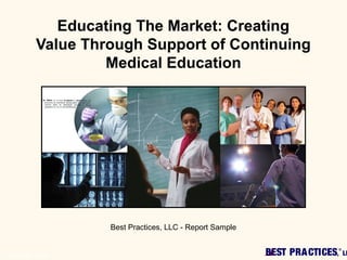 BEST PRACTICES,
®
LLCopyright© 2006
Educating The Market: Creating
Value Through Support of Continuing
Medical Education
Best Practices, LLC - Report Sample
 
