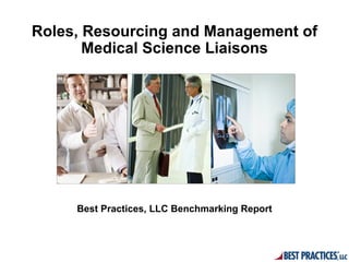 Roles, Resourcing and Management of
       Medical Science Liaisons




     Best Practices, LLC Benchmarking Report
 