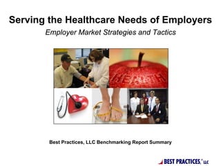 Serving the Healthcare Needs of Employers
       Employer Market Strategies and Tactics




        Best Practices, LLC Benchmarking Report Summary



                                                    BEST PRACTICES,   ®
                                                                          LLC
 