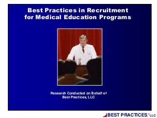 BEST PRACTICES,
®
LLC
Research Conducted on Behalf of
Best Practices, LLC
Best Practices in Recruitment
for Medical Education Programs
 