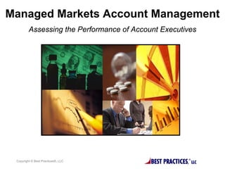Managed Markets Account Management
         Assessing the Performance of Account Executives




 Copyright © Best Practices®, LLC          BEST PRACTICES,   ®
                                                                 LLC
 