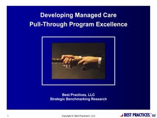 Developing Managed Care
    Pull-Through Program Excellence




                 Best Practices, LLC
          Strategic Benchmarking Research



1               Copyright © Best Practices®, LLC   BEST PRACTICES,   ®
                                                                         LLC
 