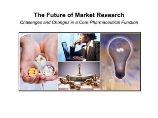 The Future of Market Research
Challenges and Changes in a Core Pharmaceutical Function
 