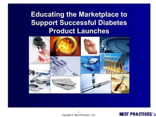 BEST PRACTICES,
®
LL
1
Copyright © Best Practices®, LLC
Educating the Marketplace to
Support Successful Diabetes
Product Launches
 