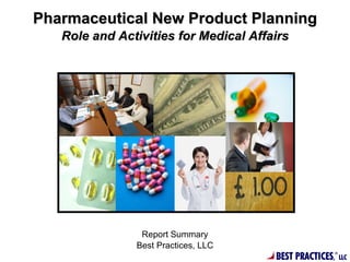 Pharmaceutical New Product Planning
   Role and Activities for Medical Affairs




                Report Summary
               Best Practices, LLC
                                       BEST PRACTICES,®
                                                          LLC
 