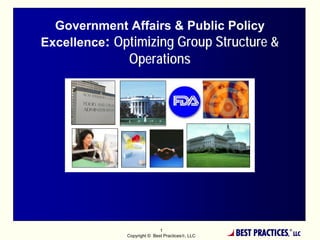 Government Affairs & Public Policy
Excellence: Optimizing Group Structure &
              Operations




                             1
              Copyright © Best Practices®, LLC   BEST PRACTICES,
                                                               ®
                                                                   LLC
 