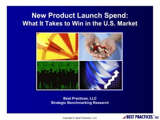 New Product Launch Spend:
What It Takes to Win in the U.S. Market




                Best Practices, LLC
         Strategic Benchmarking Research

                              1

               Copyright © Best Practices, LLC   BEST PRACTICES,   ®
                                                                        LLC
 