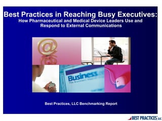 Best Practices in Reaching Busy Executives:
    How Pharmaceutical and Medical Device Leaders Use and
            Respond to External Communications




               Best Practices, LLC Benchmarking Report
 