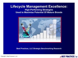 Lifecycle Management Excellence:
                                    High-Performing Strategies
                            Used to Maximize Potential Of Mature Brands




                              Best Practices, LLC Strategic Benchmarking Research



Copyright © Best Practices®, LLC
                                                                                    BEST PRACTICES,   ®
                                                                                                          LLC
 