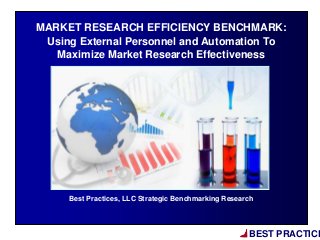BEST PRACTICE
Best Practices, LLC Strategic Benchmarking Research
MARKET RESEARCH EFFICIENCY BENCHMARK:
Using External Personnel and Automation To
Maximize Market Research Effectiveness
 