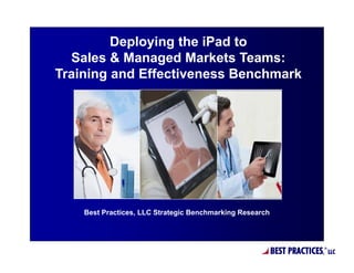 Deploying the iPad to
  Sales & Managed Markets Teams:
Training and Effectiveness Benchmark




    Best Practices, LLC Strategic Benchmarking Research




                                                          BEST PRACTICES,®
                                                                             LLC
 