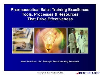 BEST PRACTIC
Best Practices, LLC Strategic Benchmarking Research
Pharmaceutical Sales Training Excellence:
Tools, Processes & Resources
That Drive Effectiveness
Copyright © Best Practices , LLC
 