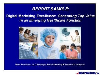 REPORT SAMPLE:
Digital Marketing Excellence: Generating Top Value
in an Emerging Healthcare Function

Best Practices, LLC Strategic Benchmarking Research & Analysis

BEST PRACTICES,

®

LLC

 