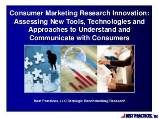 BEST PRACTICES,
®
LLC
Best Practices, LLC Strategic Benchmarking Research
Consumer Marketing Research Innovation:
Assessing New Tools, Technologies and
Approaches to Understand and
Communicate with Consumers
 