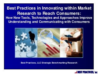 Best Practices in Innovating within Market
Research to Reach Consumers:
How New Tools, Technologies and Approaches Improve
Understanding and Communicating with Consumers

Best Practices, LLC Strategic Benchmarking Research

BEST PRACTICES,

®

LLC

 