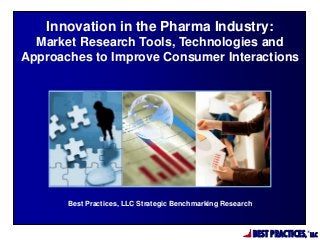 Innovation in the Pharma Industry:
Market Research Tools, Technologies and
Approaches to Improve Consumer Interactions

Best Practices, LLC Strategic Benchmarking Research

BEST PRACTICES,

®

LLC

 