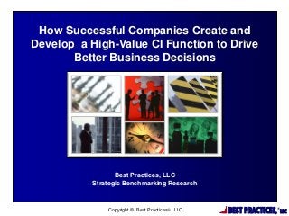 How Successful Companies Create and
Develop a High-Value CI Function to Drive
Better Business Decisions

Best Practices, LLC
Strategic Benchmarking Research

Copyright © Best Practices, LLC

BEST PRACTICES,

®

LLC

 
