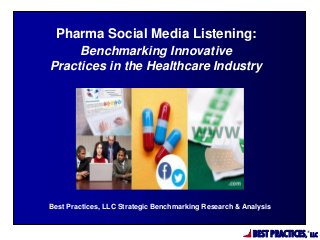 BEST PRACTICES,
®
LLC
Best Practices, LLC Strategic Benchmarking Research & Analysis
Pharma Social Media Listening:
Benchmarking Innovative
Practices in the Healthcare Industry
 