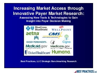 Best Practices, LLC Strategic Benchmarking Research
Increasing Market Access through
Innovative Payer Market Research:
Assessing New Tools & Technologies to Gain
Insight into Payer Decision Making
 