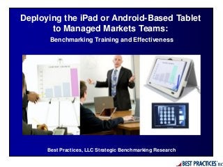 Best Practices, LLC Strategic Benchmarking Research
Deploying the iPad or Android-Based Tablet
to Managed Markets Teams:
Benchmarking Training and Effectiveness
 