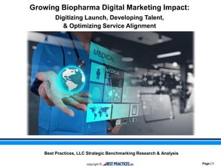 Best Practices, LLC Strategic Benchmarking Research & Analysis for CSL Behring
Page | 1
Best Practices, LLC Strategic Benchmarking Research & Analysis
Growing Biopharma Digital Marketing Impact:
Digitizing Launch, Developing Talent,
& Optimizing Service Alignment
 