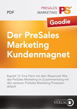 PDF

                               Goodie

Der PreSales
Marketing
Kundenmagnet

Kapitel 12: Eine Fahrt mit dem Riesenrad: Wie
das PreSales Marketing im Zusammenhang mit
den weiteren PreSales Marketing Prozessen
abläuft
 
