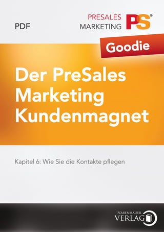 PDF

                                Goodie

Der PreSales
Marketing
Kundenmagnet

Kapitel 6: Wie Sie die Kontakte pflegen
 