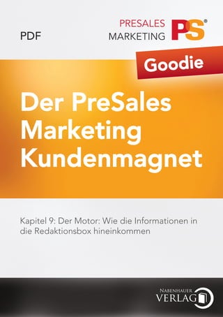 PDF

                                Goodie

Der PreSales
Marketing
Kundenmagnet

Kapitel 9: Der Motor: Wie die Informationen in
die Redaktionsbox hineinkommen
 