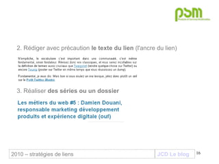 JCD Le blog 2. Rédiger avec précaution  le texte du lien  (l'ancre du lien) 3. Réaliser  des séries ou un dossier 2010 – stratégies de liens 