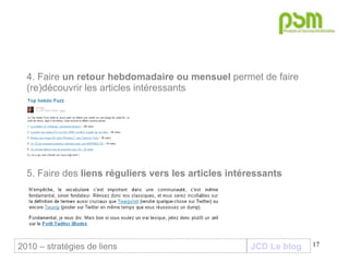 JCD Le blog 4. Faire  un retour hebdomadaire ou mensuel  permet de faire (re)découvrir les articles intéressants 5. Faire des  liens réguliers vers les articles intéressants 2010 – stratégies de liens 