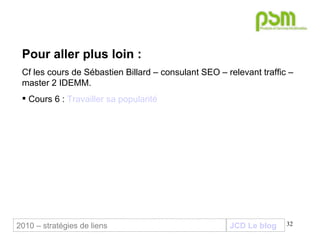 Pour aller plus loin : Cf les cours de Sébastien Billard – consulant SEO – relevant traffic – master 2 IDEMM. Cours 6 :  Travailler sa popularité 2010 – stratégies de liens JCD Le blog 