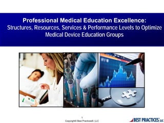 Professional Medical Education Excellence:
Structures, Resources, Services & Performance Levels to Optimize
                Medical Device Education Groups




                                      1
                        Copyright© Best Practices®, LLC
 