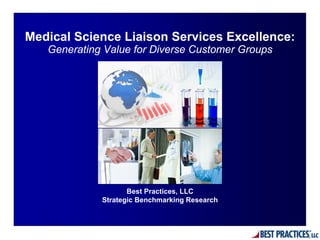 Medical Science Liaison Services Excellence:
   Generating Value for Diverse Customer Groups




                    Best Practices, LLC
             Strategic Benchmarking Research
 