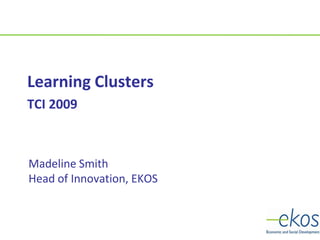 Madeline Smith
Head of Innovation, EKOS
Learning Clusters
TCI 2009
 