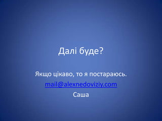 Далі буде?

Якщо цікаво, то я постараюсь.
  mail@alexnedoviziy.com
           Саша
 