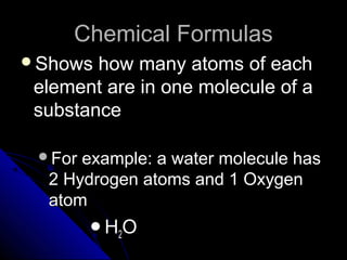 Chemical FormulasChemical Formulas
Shows how many atoms of eachShows how many atoms of each
element are in one molecule of aelement are in one molecule of a
substancesubstance
For example: a water molecule hasFor example: a water molecule has
2 Hydrogen atoms and 1 Oxygen2 Hydrogen atoms and 1 Oxygen
atomatom
HH22OO
 